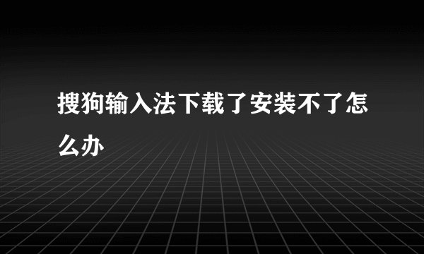 搜狗输入法下载了安装不了怎么办
