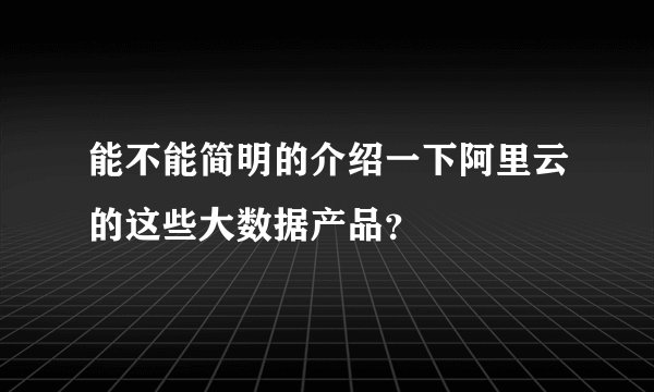 能不能简明的介绍一下阿里云的这些大数据产品?