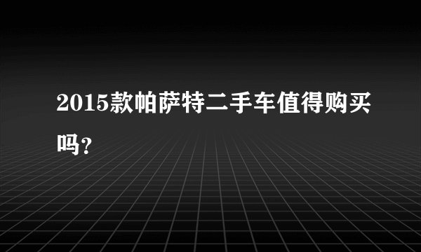 2015款帕萨特二手车值得购买吗？