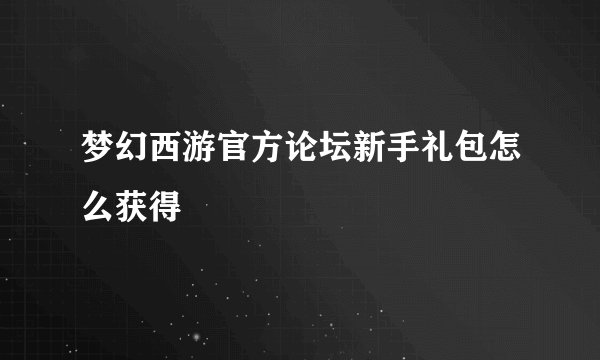 梦幻西游官方论坛新手礼包怎么获得