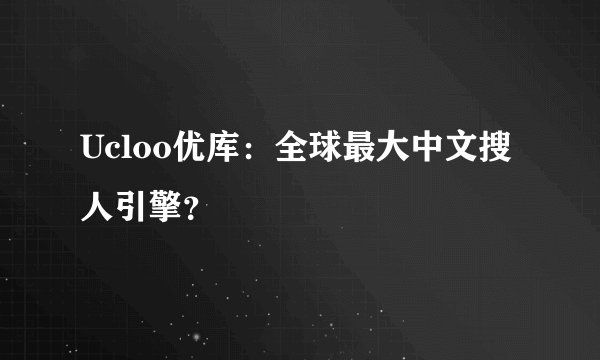 Ucloo优库：全球最大中文搜人引擎？