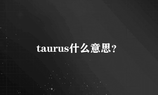 taurus什么意思？