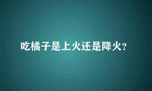 吃橘子是上火还是降火？