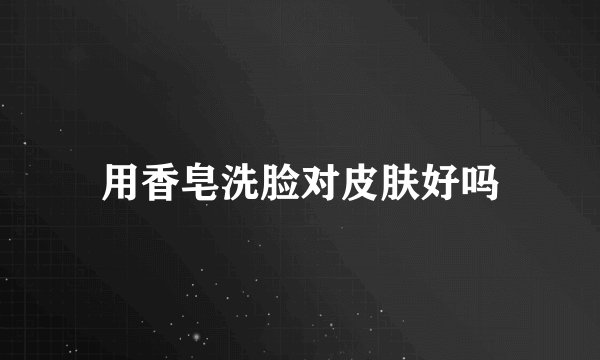 用香皂洗脸对皮肤好吗