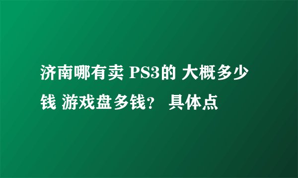 济南哪有卖 PS3的 大概多少钱 游戏盘多钱？ 具体点