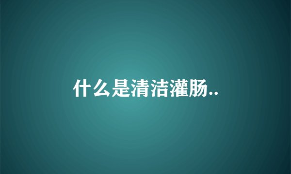 什么是清洁灌肠..