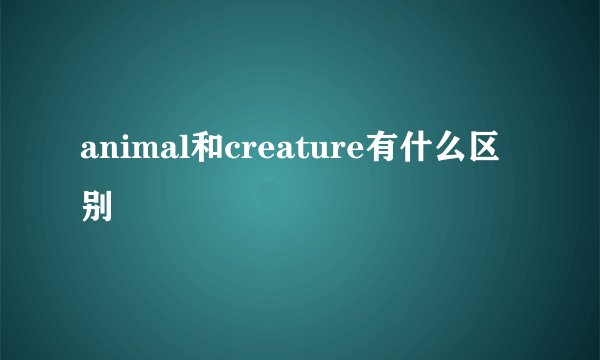 animal和creature有什么区别