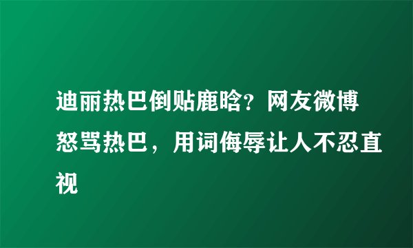 迪丽热巴倒贴鹿晗？网友微博怒骂热巴，用词侮辱让人不忍直视