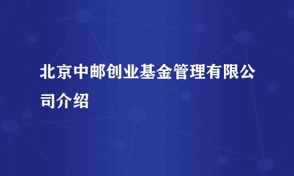 北京中邮创业基金管理有限公司介绍