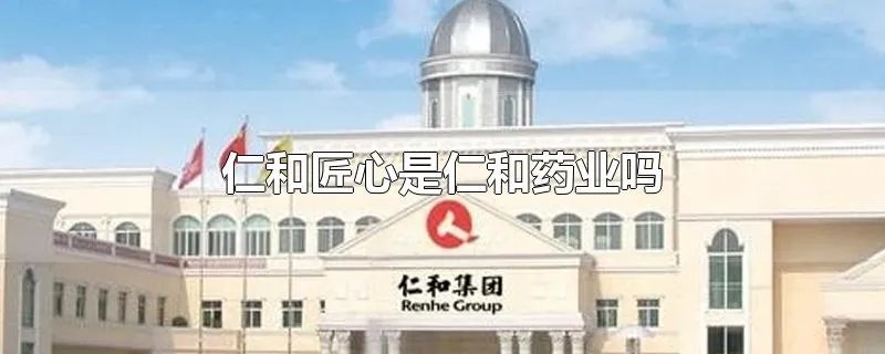 仁和匠心是仁和药业吗