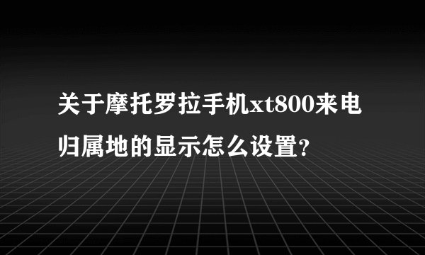 关于摩托罗拉手机xt800来电归属地的显示怎么设置？