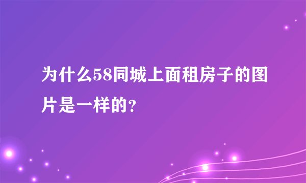 为什么58同城上面租房子的图片是一样的？