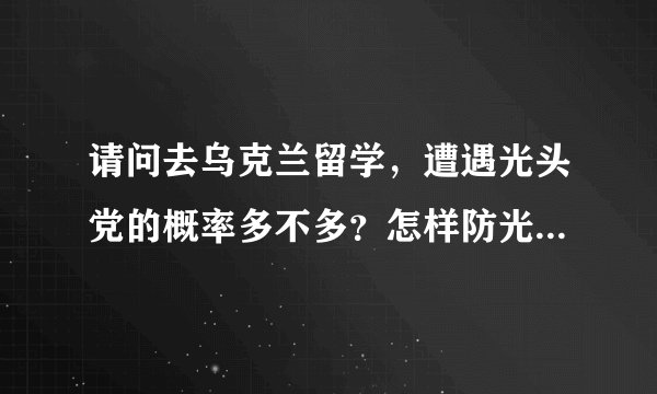请问去乌克兰留学，遭遇光头党的概率多不多？怎样防光头党呢？