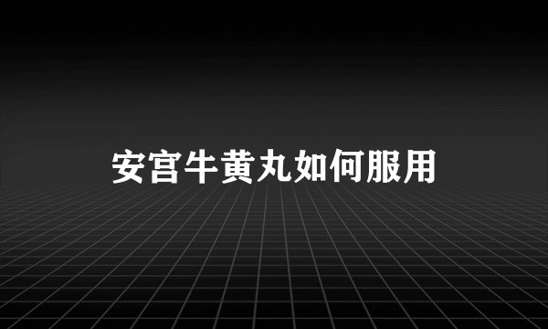 安宫牛黄丸如何服用