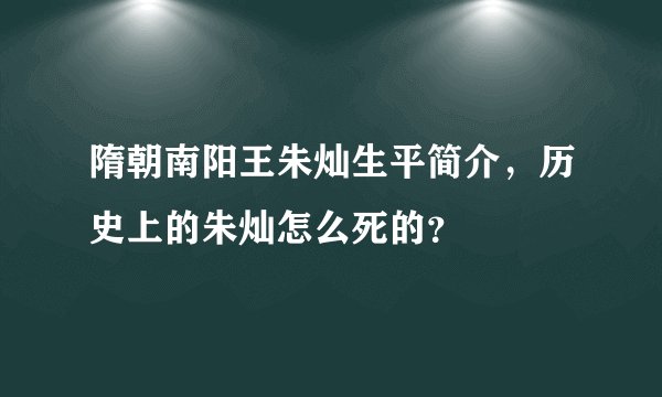 隋朝南阳王朱灿生平简介，历史上的朱灿怎么死的？