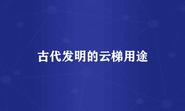 古代发明的云梯用途
