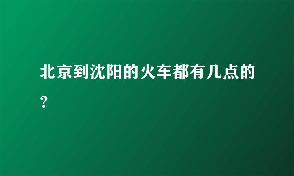北京到沈阳的火车都有几点的？