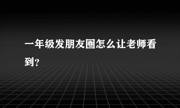 一年级发朋友圈怎么让老师看到？