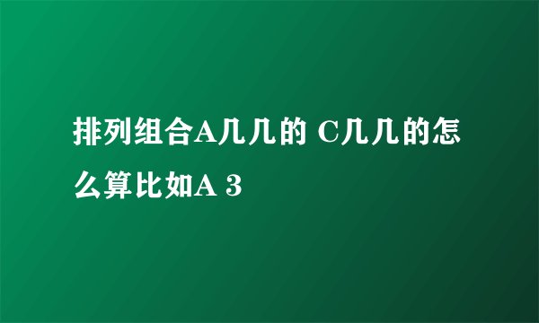 排列组合A几几的 C几几的怎么算比如A 3