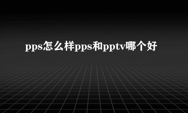 pps怎么样pps和pptv哪个好