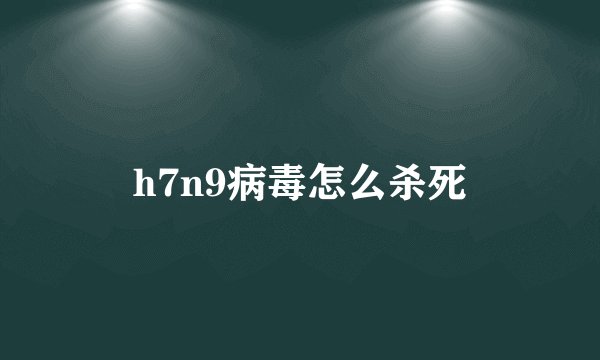 h7n9病毒怎么杀死