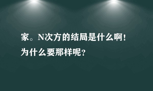 家。N次方的结局是什么啊！为什么要那样呢？