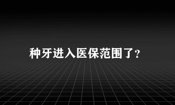 种牙进入医保范围了？