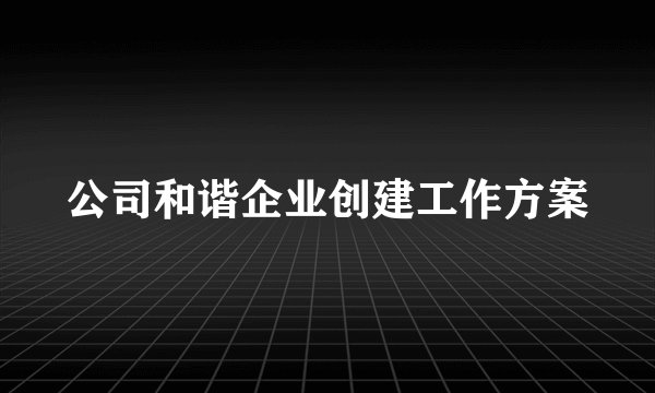 公司和谐企业创建工作方案