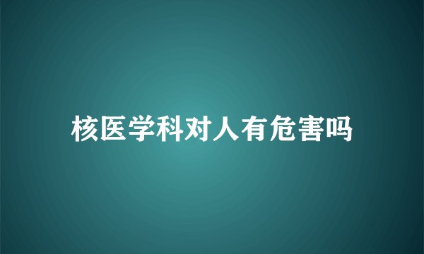 核医学科对人有危害吗