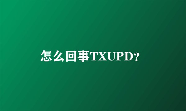 怎么回事TXUPD？