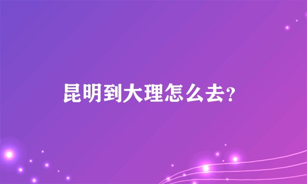 昆明到大理怎么去？