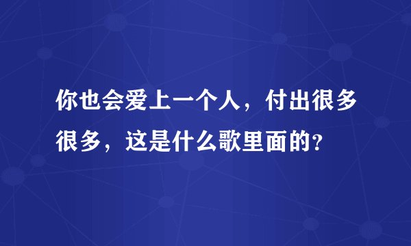 你也会爱上一个人，付出很多很多，这是什么歌里面的？