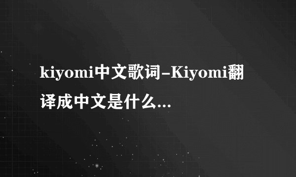 kiyomi中文歌词-Kiyomi翻译成中文是什么意思啊谁知？