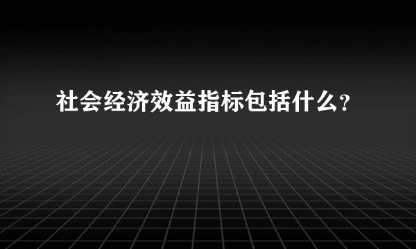 社会经济效益指标包括什么？