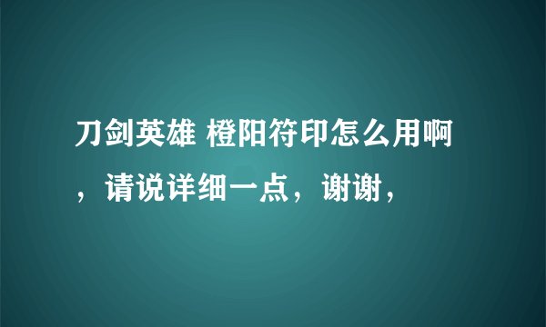 刀剑英雄 橙阳符印怎么用啊，请说详细一点，谢谢，