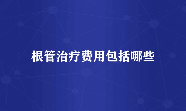 根管治疗费用包括哪些