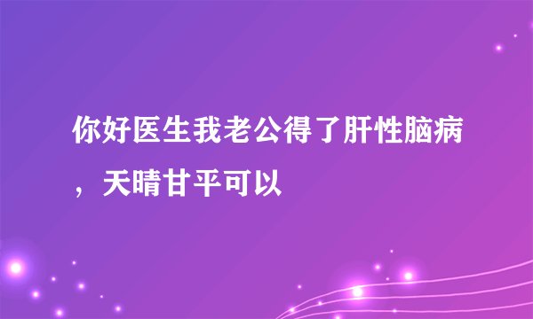 你好医生我老公得了肝性脑病，天晴甘平可以
