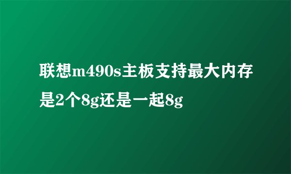 联想m490s主板支持最大内存是2个8g还是一起8g