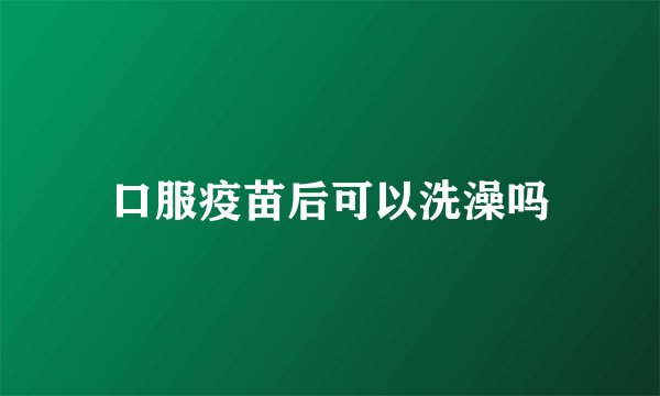 口服疫苗后可以洗澡吗