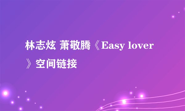 林志炫 萧敬腾《Easy lover》空间链接