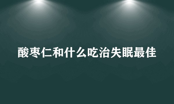 酸枣仁和什么吃治失眠最佳