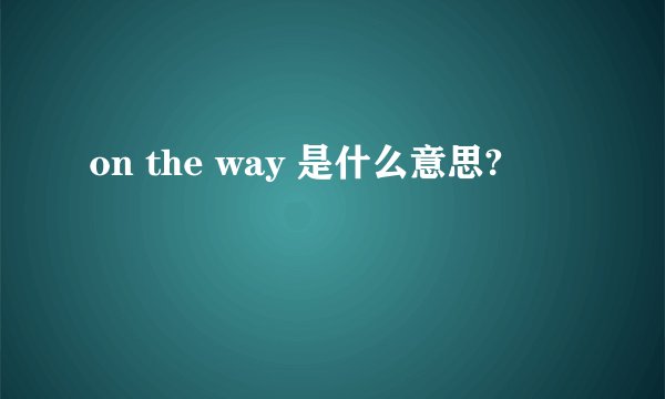 on the way 是什么意思?