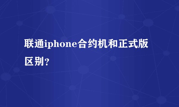 联通iphone合约机和正式版区别？