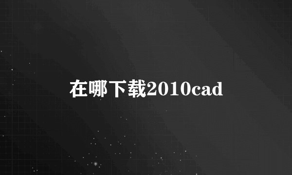 在哪下载2010cad