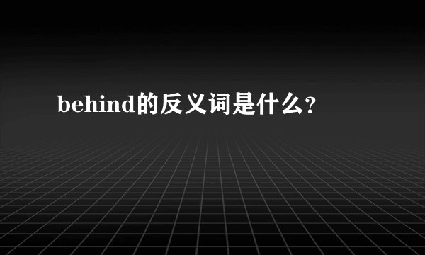 behind的反义词是什么？