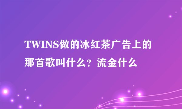 TWINS做的冰红茶广告上的那首歌叫什么？流金什么