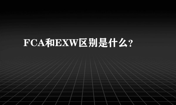 FCA和EXW区别是什么？