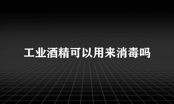 工业酒精可以用来消毒吗