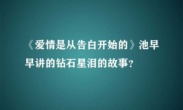 《爱情是从告白开始的》池早早讲的钻石星泪的故事？