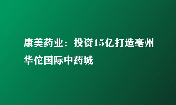 康美药业：投资15亿打造亳州华佗国际中药城